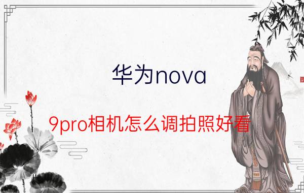 华为nova 9pro相机怎么调拍照好看 nova9pro拍照模糊？